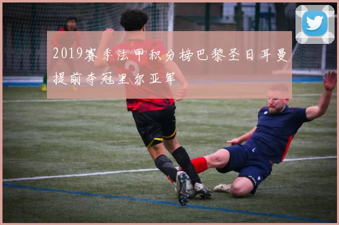 2019赛季法甲积分榜巴黎圣日耳曼提前夺冠里尔亚军