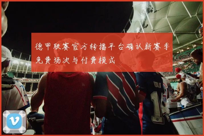 德甲联赛官方转播平台确认新赛季免费场次与付费模式