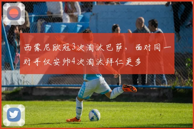 西蒙尼欧冠3次淘汰巴萨，面对同一对手仅安帅4次淘汰拜仁更多