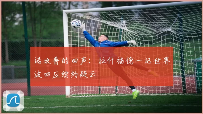 诺坎普的回声：拉什福德一记世界波回应续约疑云