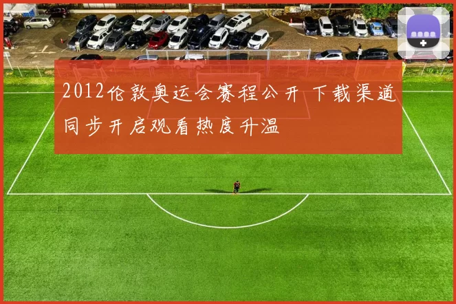 2012伦敦奥运会赛程公开 下载渠道同步开启观看热度升温