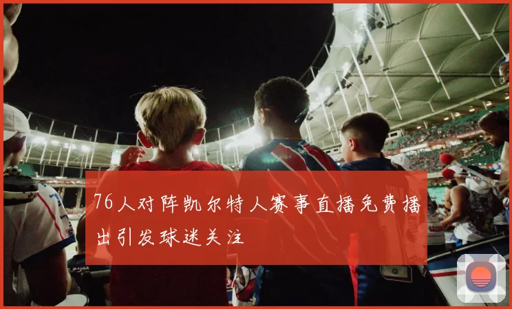 76人对阵凯尔特人赛事直播免费播出引发球迷关注