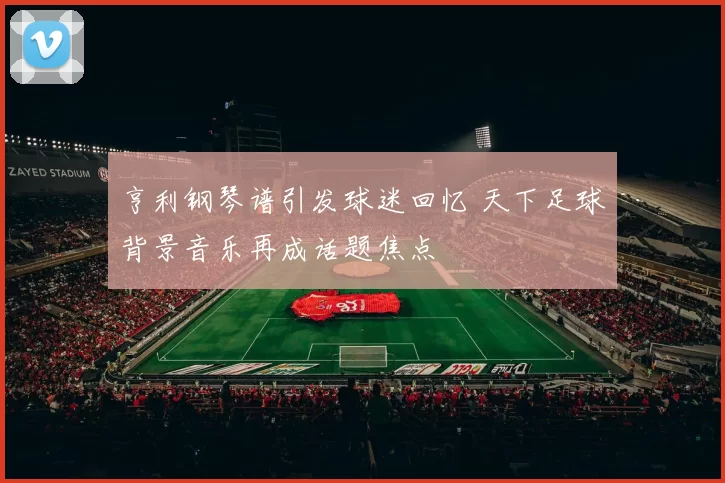 亨利钢琴谱引发球迷回忆 天下足球背景音乐再成话题焦点