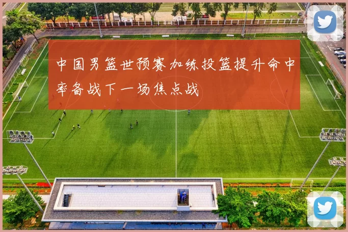 中国男篮世预赛加练投篮提升命中率备战下一场焦点战