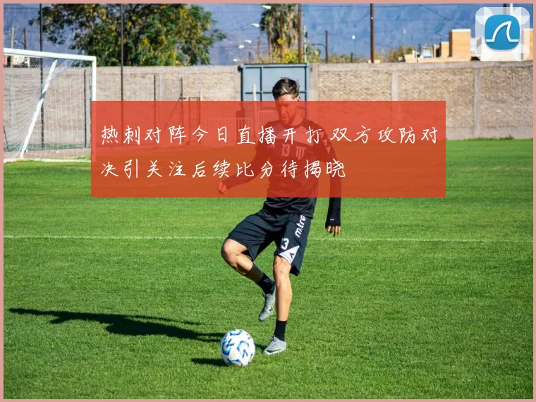 热刺对阵今日直播开打 双方攻防对决引关注后续比分待揭晓