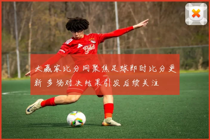 大赢家比分网聚焦足球即时比分更新 多场对决结果引发后续关注