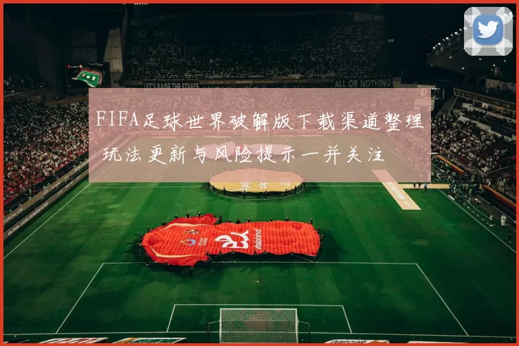 FIFA足球世界破解版下载渠道整理 玩法更新与风险提示一并关注