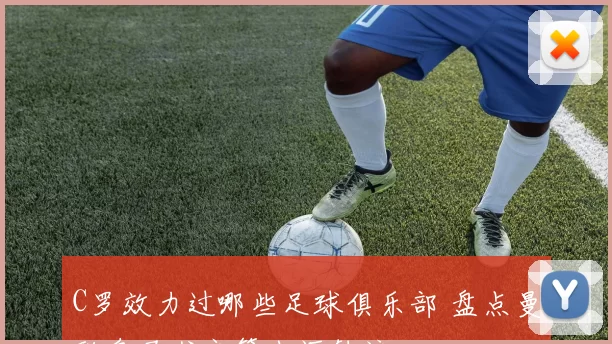 C罗效力过哪些足球俱乐部 盘点曼联皇马尤文等生涯轨迹