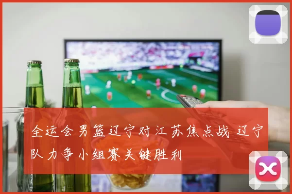 全运会男篮辽宁对江苏焦点战 辽宁队力争小组赛关键胜利