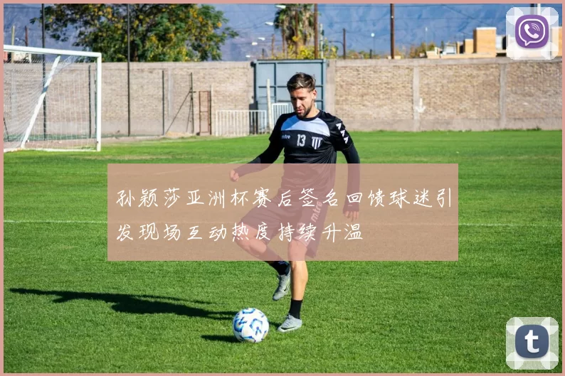 孙颖莎亚洲杯赛后签名回馈球迷引发现场互动热度持续升温