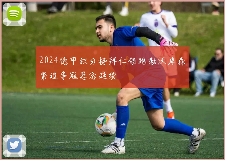 2024德甲积分榜拜仁领跑勒沃库森紧追争冠悬念延续