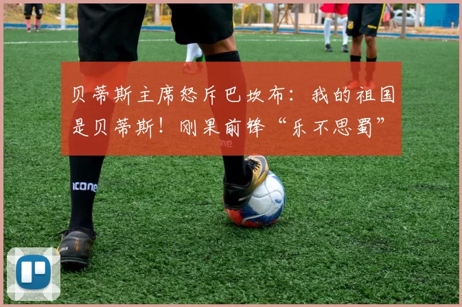 贝蒂斯主席怒斥巴坎布：我的祖国是贝蒂斯！刚果前锋“乐不思蜀”引发轩然大波