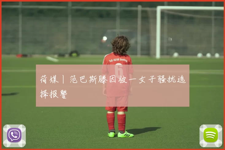 荷媒丨范巴斯滕因被一女子骚扰选择报警